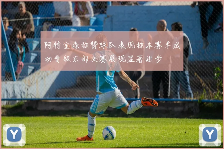 阿特金森称赞球队表现称本赛季成功晋级东部决赛展现显著进步