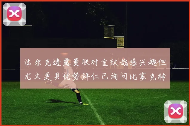 法尔克透露曼联对金玟哉感兴趣但尤文更具优势拜仁已询问比塞克转会情况
